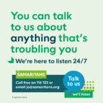 You can talk to us about anything that's troubling you, we're here to listen 24/7. Samaritans, call free on 116 123 or email jo@samaritans.org